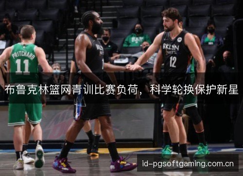 布鲁克林篮网青训比赛负荷,科学轮换保护新星 布鲁克林篮网青训比赛负荷,科学轮换保护新星