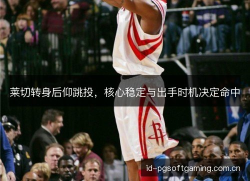 莱切转身后仰跳投,核心稳定与出手时机决定命中 莱切转身后仰跳投,核心稳定与出手时机决定命中