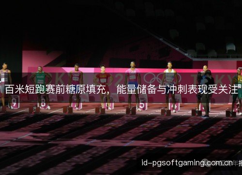百米短跑赛前糖原填充,能量储备与冲刺表现受关注 百米短跑赛前糖原填充,能量储备与冲刺表现受关注