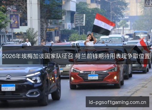 2026年埃梅加谈国家队征召 荷兰前锋期待用表现争取位置 2026年埃梅加谈国家队征召 荷兰前锋期待用表现争取位置